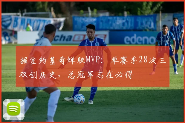 掘金约基奇蝉联MVP：单赛季28次三双创历史，总冠军志在必得