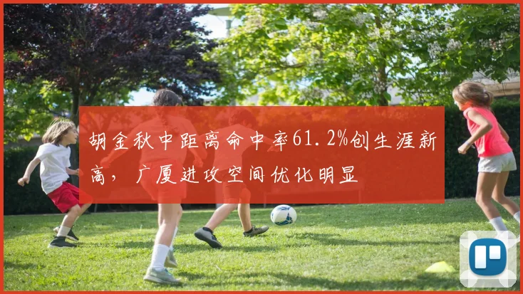 胡金秋中距离命中率61.2%创生涯新高，广厦进攻空间优化明显