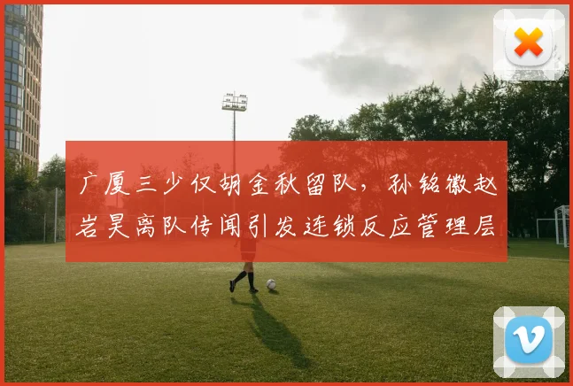 广厦三少仅胡金秋留队，孙铭徽赵岩昊离队传闻引发连锁反应管理层决策遭批