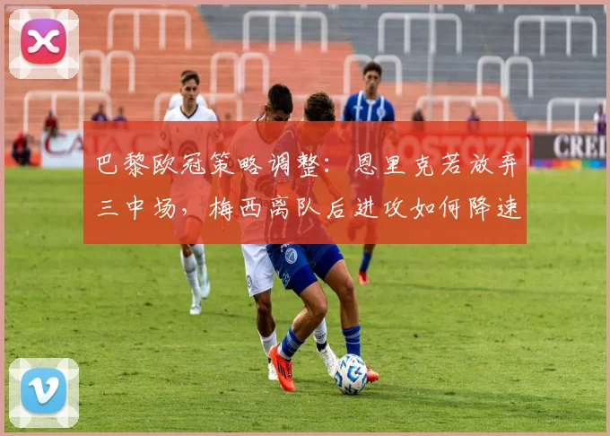 巴黎欧冠策略调整：恩里克若放弃三中场，梅西离队后进攻如何降速？