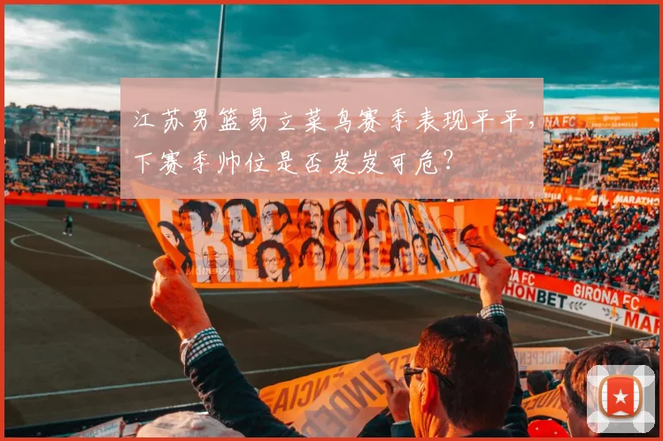 江苏男篮易立菜鸟赛季表现平平，下赛季帅位是否岌岌可危？