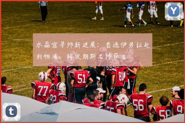 水晶宫寻帅新进展：首选伊劳拉赴利物浦，转攻朗斯名帅萨吉