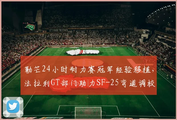 勒芒24小时耐力赛冠军经验移植，法拉利GT部门助力SF-25弯道调校