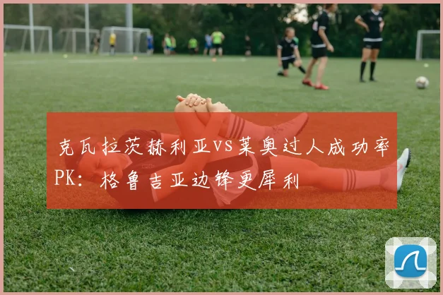 克瓦拉茨赫利亚vs莱奥过人成功率PK：格鲁吉亚边锋更犀利