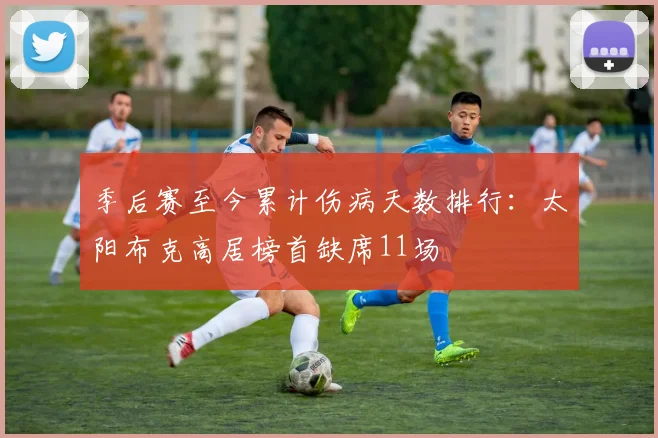 季后赛至今累计伤病天数排行：太阳布克高居榜首缺席11场