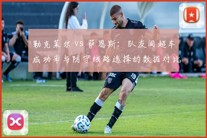 勒克莱尔 vs 萨恩斯：队友间超车成功率与防守线路选择的数据对比